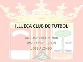 ILLUECA CLUB DE FUTBOL
ANALISIS PRELIMINAR
JIWIT CONCEPCION
JOSE ALONZO

 