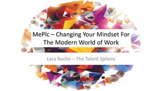 MePlc – Changing Your Mindset For
The Modern World of Work
Lara Roche – The Talent Sphere
 