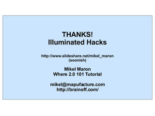 THANKS! Illuminated Hacks http://www.slideshare.net/mikel_maron (soonish) Mikel Maron Where 2.0 101 Tutorial [email_address] http://brainoff.com/ 