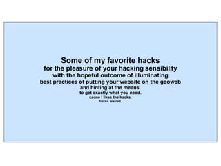 Some of my favorite hacks for the pleasure of your hacking sensibility with the hopeful outcome of illuminating best practices of putting your website on the geoweb and hinting at the means  to get exactly what you need. cause I likes the hacks. hacks are rad. 