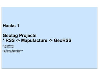 Hacks 1 Geotag Projects * RSS -> Mapufacture -> GeoRSS Fit in the layout * Lightbox maps Plot Custom GeoRSS/Layers * Mapstraction/MGeoRSS 