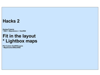 Hacks 2 Geotag Projects * RSS -> Mapufacture -> GeoRSS Fit in the layout * Lightbox maps Plot Custom GeoRSS/Layers * Mapstraction/MGeoRSS 