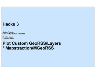 Hacks 3 Geotag Projects * RSS -> Mapufacture -> GeoRSS Fit in the layout * Lightbox maps Plot Custom GeoRSS/Layers * Mapstraction/MGeoRSS 