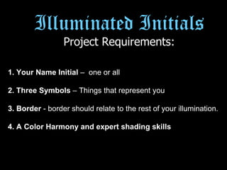 1. Your Name Initial  –  one or all 2. Three Symbols  – Things that represent you 3. Border  - border should relate to the rest of your illumination. 4. A Color Harmony and expert shading skills Illuminated Initials Project Requirements: 