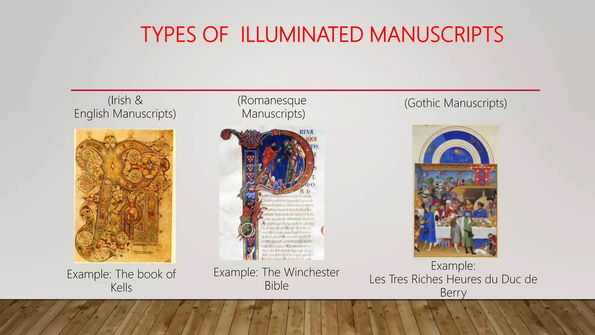 TYPES OF ILLUMINATED MANUSCRIPTS
Example: The book of
Kells
Example: The Winchester
Bible
Example:
Les Tres Riches Heures du Duc de
Berry
(Irish &
English Manuscripts)
(Romanesque
Manuscripts)
(Gothic Manuscripts)
 