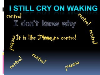 I still cry on waking control control I don’t know why control control It is like I have no control control control control control 