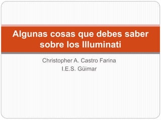 Christopher A. Castro Farina
I.E.S. Güimar
Algunas cosas que debes saber
sobre los Illuminati
 