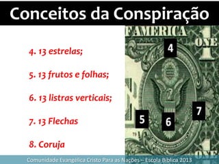 Conceitos da Conspiração
Comunidade Evangélica Cristo Para as Nações – Escola Bíblica 2013
4. 13 estrelas;
5. 13 frutos e folhas;
6. 13 listras verticais;
7. 13 Flechas
8. Coruja
 