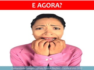 E AGORA?
Comunidade Evangélica Cristo Para as Nações – Escola Bíblica 2013
 