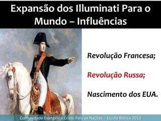 Expansão dos Illuminati Para o
Mundo – Influências
Comunidade Evangélica Cristo Para as Nações – Escola Bíblica 2013
Revolução Francesa;
Revolução Russa;
Nascimento dos EUA.
 