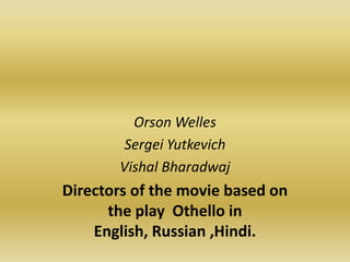 Orson WellesSergei YutkevichVishalBharadwajDirectors of the movie based on the play  Othello in English, Russian ,Hindi.