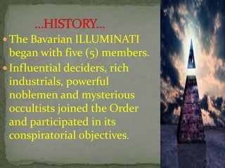  The Bavarian ILLUMINATI
began with five (5) members.
 Influential deciders, rich
industrials, powerful
noblemen and mysterious
occultists joined the Order
and participated in its
conspiratorial objectives.
 