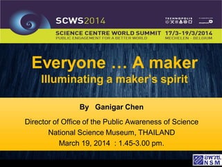 Everyone … A maker
Illuminating a maker’s spirit
By Ganigar Chen
Director of Office of the Public Awareness of Science
National Science Museum, THAILAND
March 19, 2014 : 1.45-3.00 pm.
 