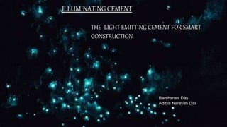 ILLUMINATING CEMENT
THE LIGHT EMITTING CEMENT FOR SMART
CONSTRUCTION
Barsharani Das
Aditya Narayan Das
 
