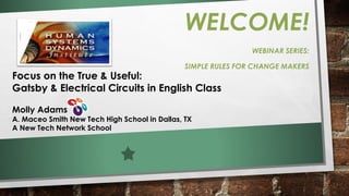 WELCOME! 
WEBINAR SERIES: 
SIMPLE RULES FOR CHANGE MAKERS 
Focus on the True & Useful: Gatsby & Electrical Circuits in English Class 
Molly Adams 
A. MaceoSmith New Tech High School in Dallas, TX 
A New Tech Network School  