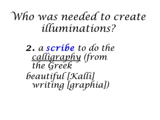 Who was needed to create
    illuminations?
  2. a scribe to do the
   calligraphy (from
   the Greek
  beautiful [Kalli]
   writing [graphia])
 