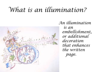 What is an illumination?

               An illumination
                 is an
                embellishment,
                or additional
                decoration
                that enhances
                the written
                   page.
 