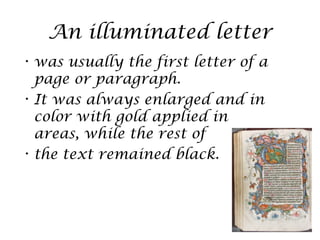 An illuminated letter
• was usually the first letter of a
  page or paragraph.
• It was always enlarged and in
  color with gold applied in
  areas, while the rest of
• the text remained black.
 