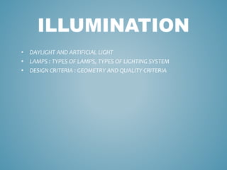 ILLUMINATION
• DAYLIGHT AND ARTIFICIAL LIGHT
• LAMPS : TYPES OF LAMPS, TYPES OF LIGHTING SYSTEM
• DESIGN CRITERIA : GEOMETRY AND QUALITY CRITERIA
 