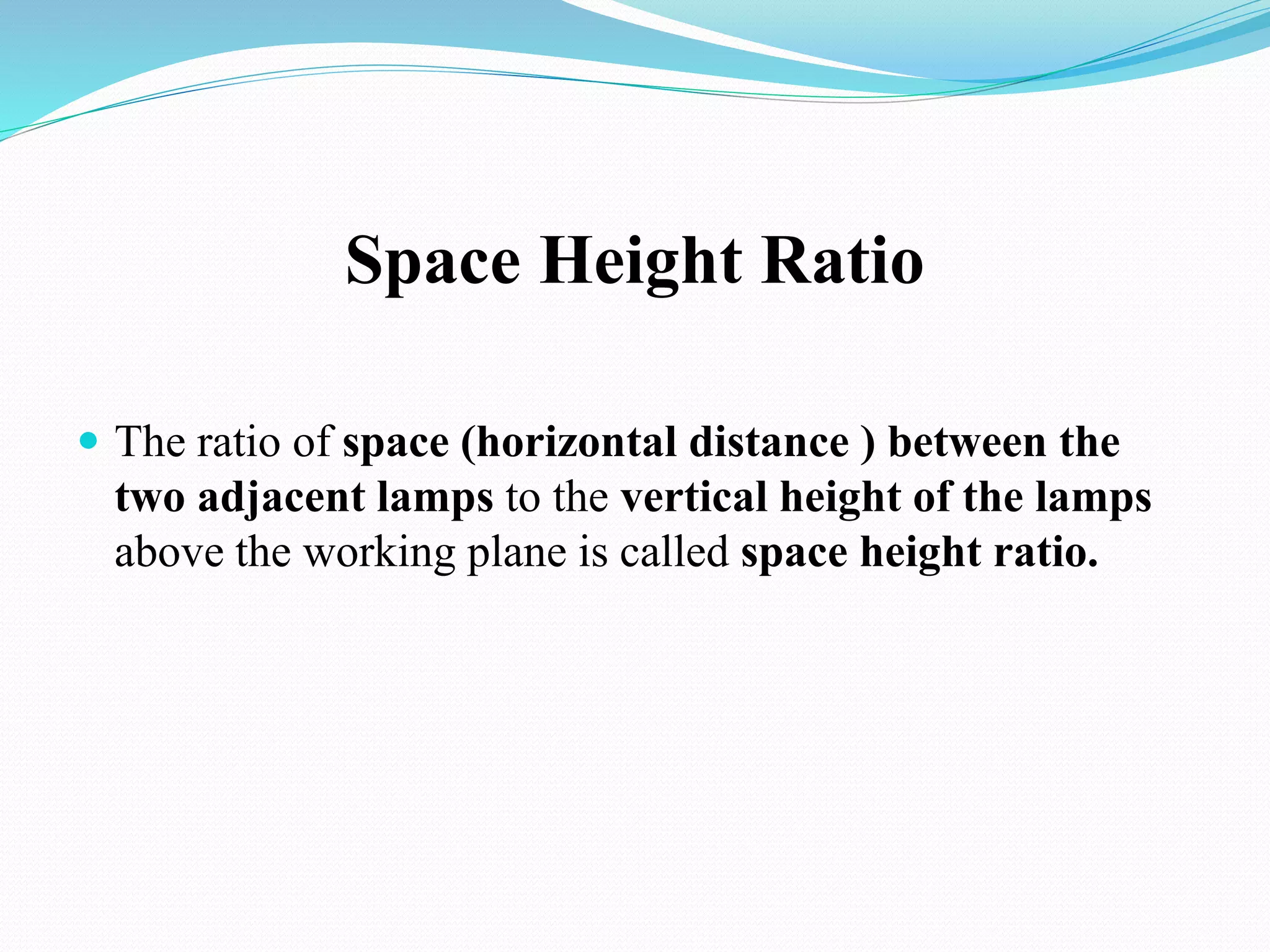 Space Height Ratio
 The ratio of space (horizontal distance ) between the
two adjacent lamps to the vertical height of the lamps
above the working plane is called space height ratio.
 