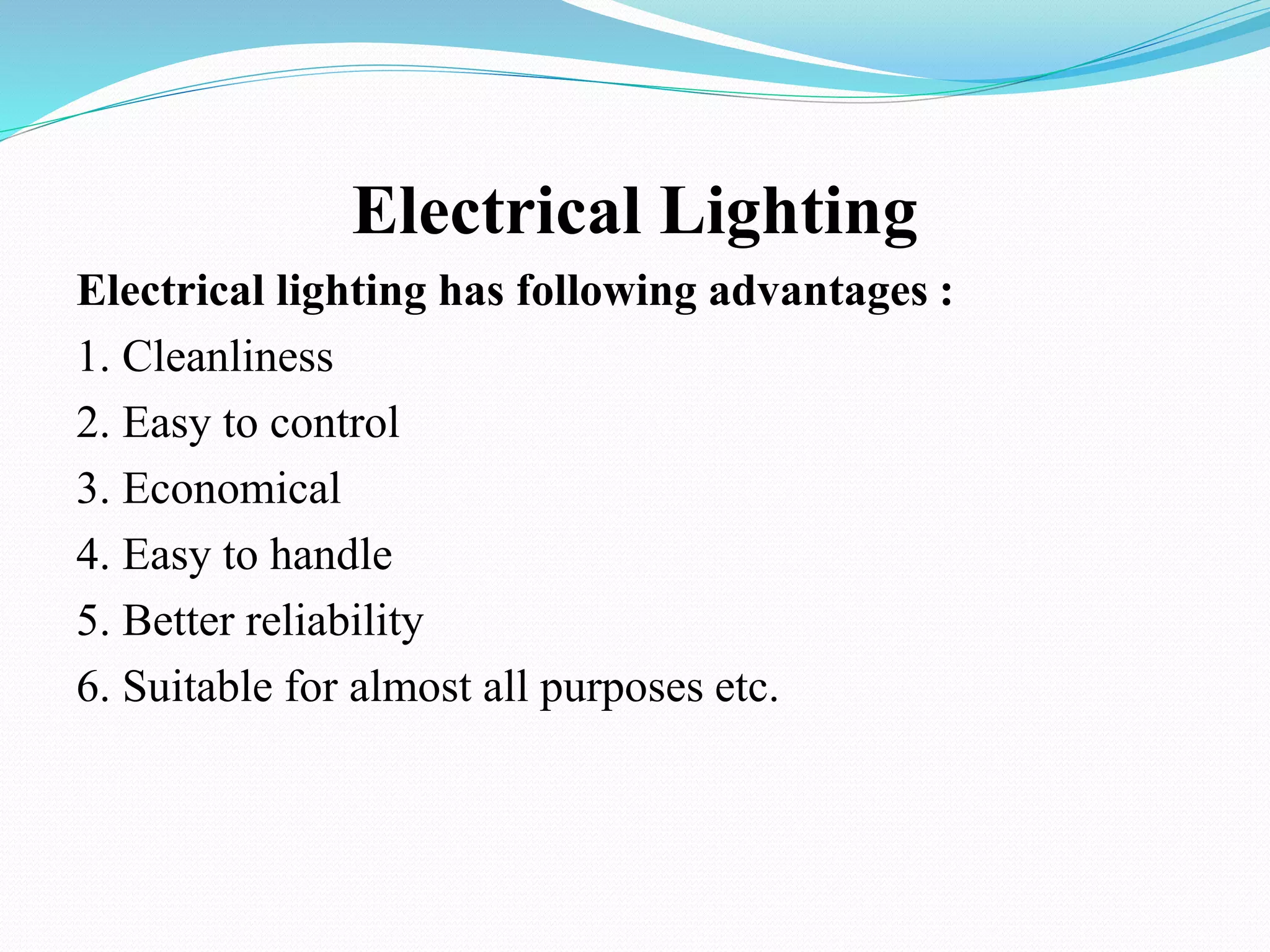 Electrical Lighting
Electrical lighting has following advantages :
1. Cleanliness
2. Easy to control
3. Economical
4. Easy to handle
5. Better reliability
6. Suitable for almost all purposes etc.
 