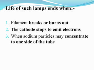 Life of such lamps ends when:-
1. Filament breaks or burns out
2. The cathode stops to emit electrons
3. When sodium particles may concentrate
to one side of the tube
 