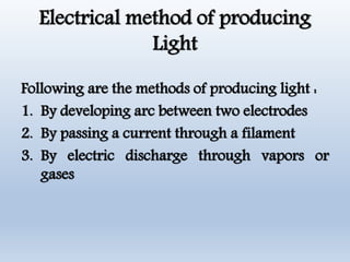 Electrical method of producing
Light
Following are the methods of producing light :
1. By developing arc between two electrodes
2. By passing a current through a filament
3. By electric discharge through vapors or
gases
 