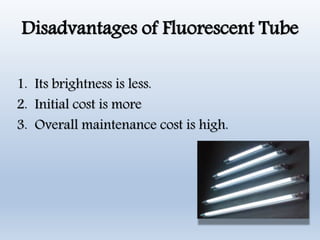 Disadvantages of Fluorescent Tube
1. Its brightness is less.
2. Initial cost is more
3. Overall maintenance cost is high.
 