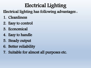 Electrical Lighting
Electrical lighting has following advantages :
1. Cleanliness
2. Easy to control
3. Economical
4. Easy to handle
5. Steady output
6. Better reliability
7. Suitable for almost all purposes etc.
 