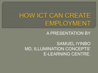 A PRESENTATION BY
SAMUEL IYINBO
MD, ILLUMINATION CONCEPTS’
E-LEARNING CENTRE.
 