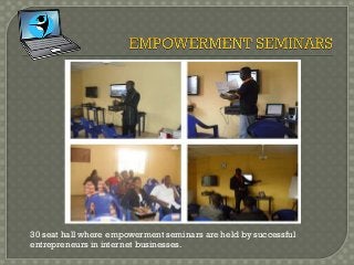 30 seat hall where empowerment seminars are held by successful
entrepreneurs in internet businesses.
 