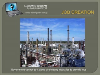  Lack of industries.
 Lack of credit facilities to businesses by Banks.
 Lack of sincerity and political will by politicians and
Government to encourage SMEs .
 Lack of information
 Lack of education and skills.
 Laziness on the part of individuals to learn new skills.
 High cost of tuition to learn new skills
ILLUMINATION CONCEPTS
E-LEARNING CENTRE
www.e-learningcentre.com.ng
 