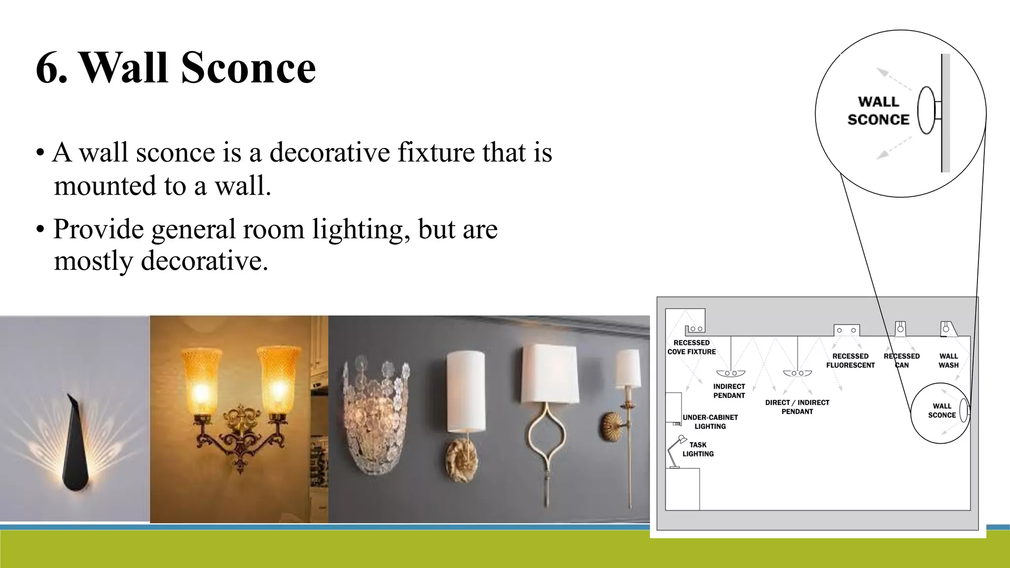 6. Wall Sconce
• A wall sconce is a decorative fixture that is
mounted to a wall.
• Provide general room lighting, but are
mostly decorative.
 