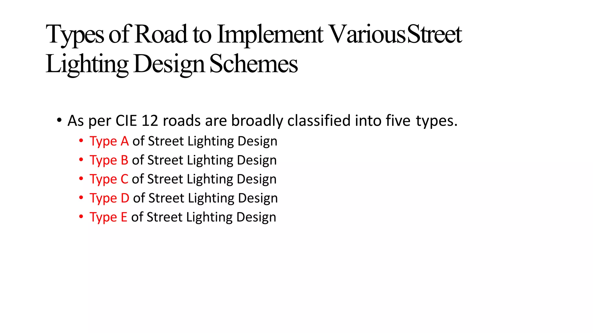 Typesof Road to Implement VariousStreet
LightingDesignSchemes
• As per CIE 12 roads are broadly classified into five types.
• Type A of Street Lighting Design
• Type B of Street Lighting Design
• Type C of Street Lighting Design
• Type D of Street Lighting Design
• Type E of Street Lighting Design
 