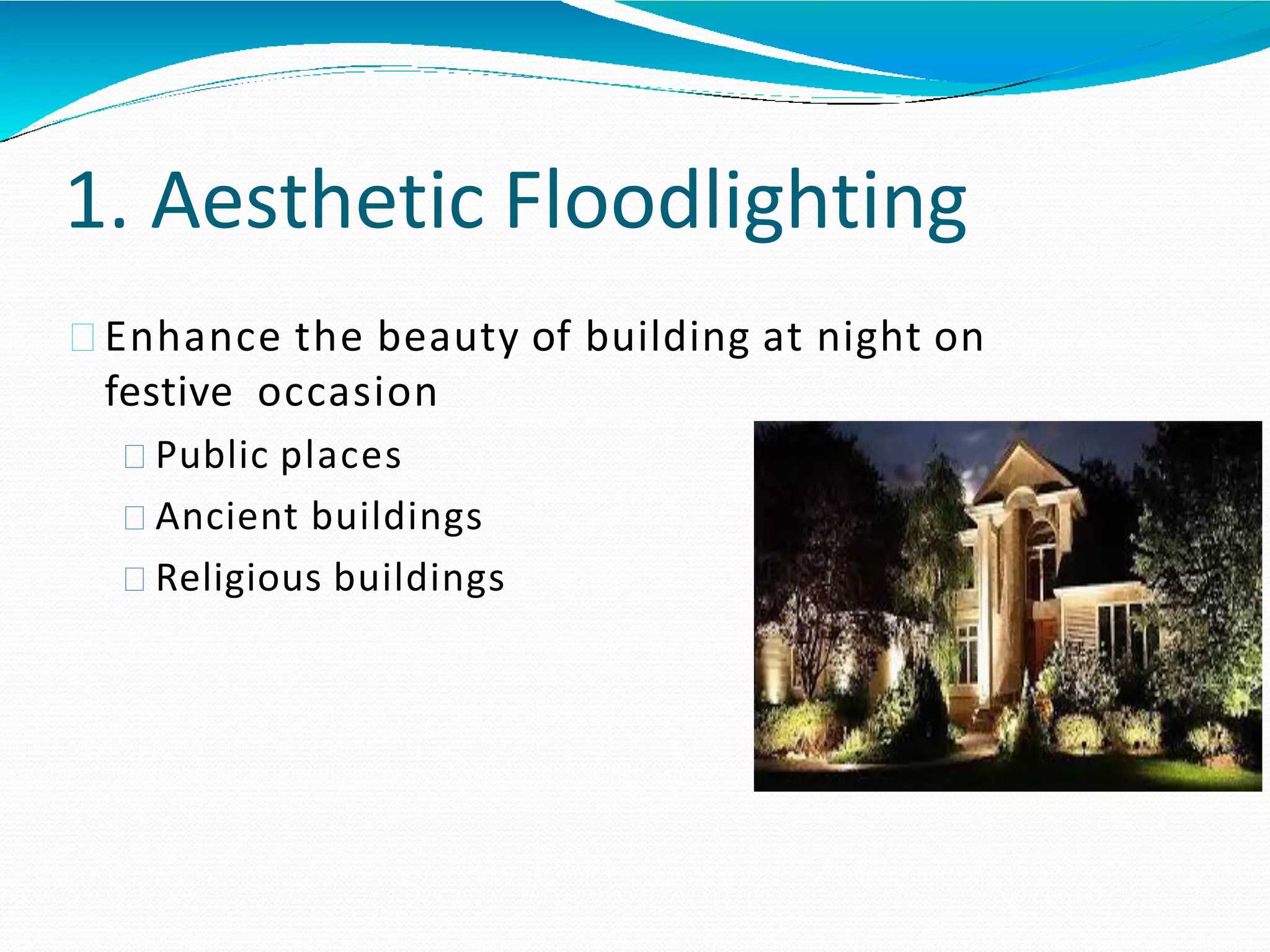 1. Aesthetic Floodlighting
Enhance the beauty of building at night on
festive occasion
Public places
Ancient buildings
Religious buildings
 