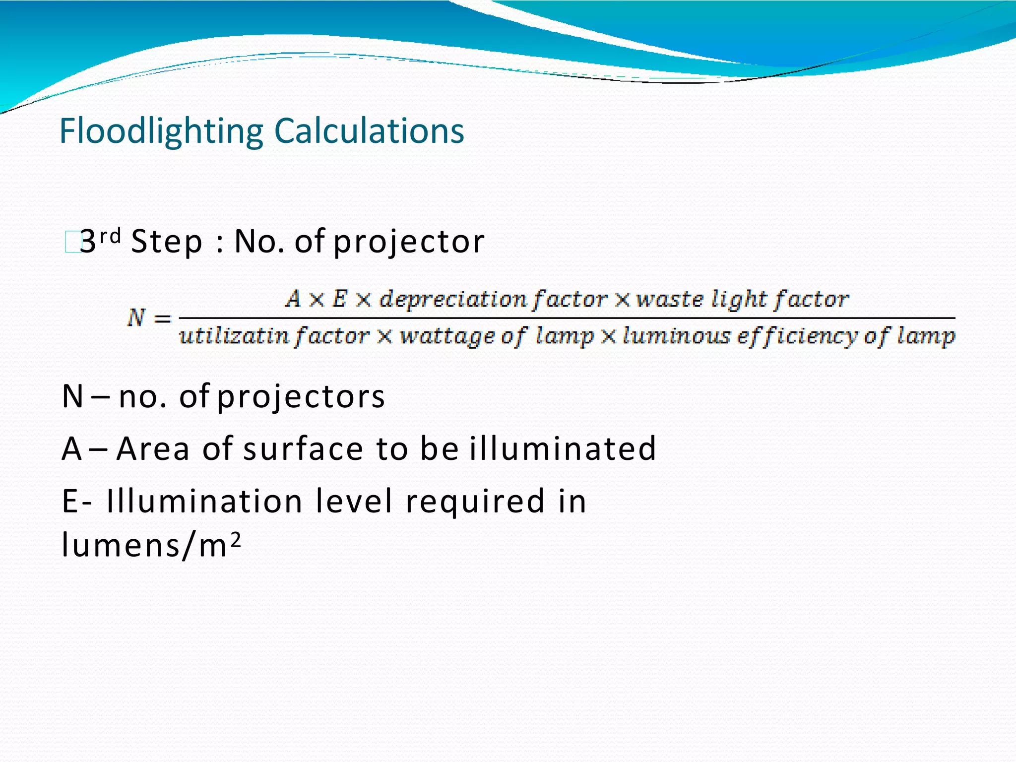 Floodlighting Calculations
3rd Step : No. of projector
N – no. of projectors
A – Area of surface to be illuminated
E- Illumination level required in
lumens/m2
 