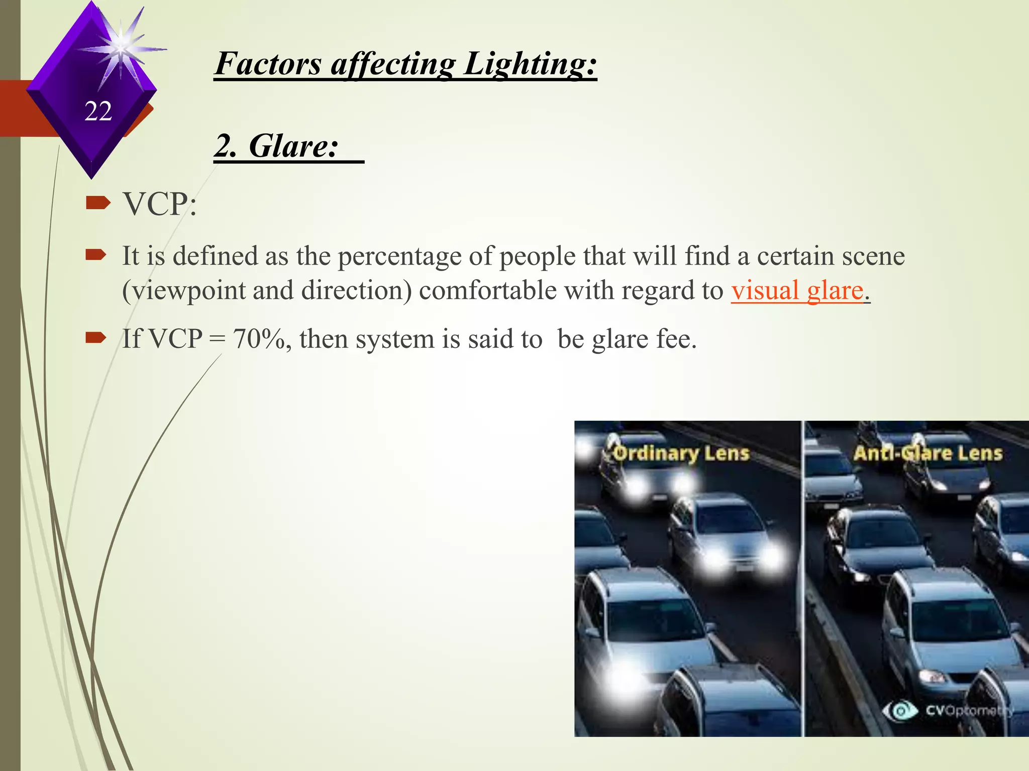 22
Factors affecting Lighting:
2. Glare:
 VCP:
 It is defined as the percentage of people that will find a certain scene
(viewpoint and direction) comfortable with regard to visual glare.
 If VCP = 70%, then system is said to be glare fee.
 