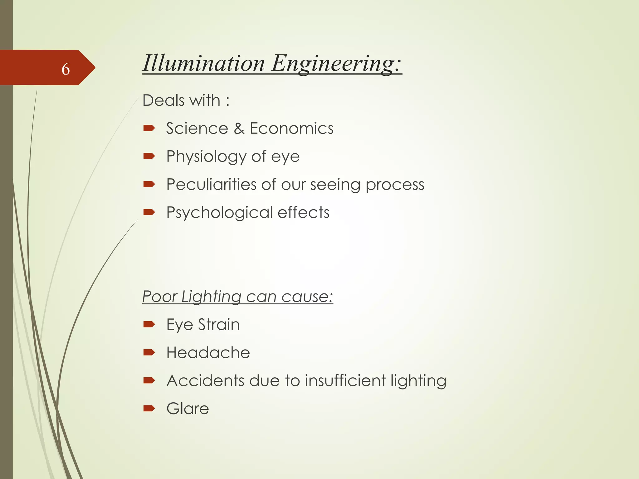 Illumination Engineering:
Deals with :
 Science & Economics
 Physiology of eye
 Peculiarities of our seeing process
 Psychological effects
Poor Lighting can cause:
 Eye Strain
 Headache
 Accidents due to insufficient lighting
 Glare
6
 