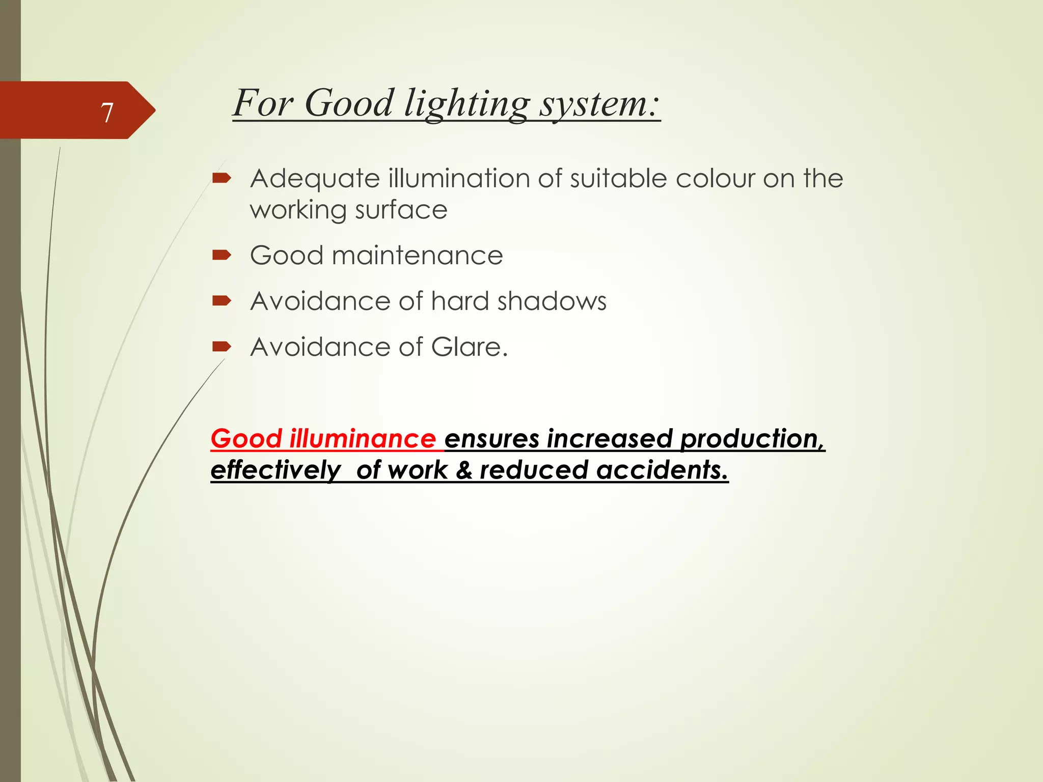 For Good lighting system:
 Adequate illumination of suitable colour on the
working surface
 Good maintenance
 Avoidance of hard shadows
 Avoidance of Glare.
Good illuminance ensures increased production,
effectively of work & reduced accidents.
7
 