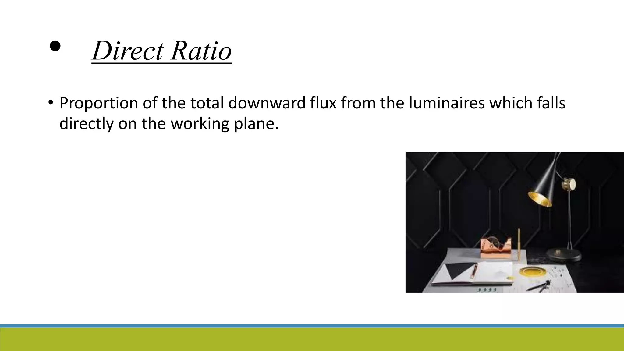 • Direct Ratio
• Proportion of the total downward flux from the luminaires which falls
directly on the working plane.
 