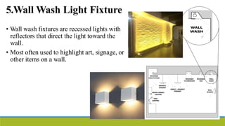 5.Wall Wash Light Fixture
• Wall wash fixtures are recessed lights with
reflectors that direct the light toward the
wall.
• Most often used to highlight art, signage, or
other items on a wall.
 