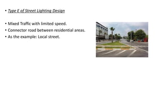 • Type E of Street Lighting Design
• Mixed Traffic with limited speed.
• Connector road between residential areas.
• As the example: Local street.
 