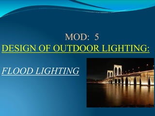 MOD: 5
DESIGN OF OUTDOOR LIGHTING:
FLOOD LIGHTING
 