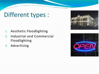 Different types :
1. Aesthetic Floodlighting
2. Industrial and Commercial
Floodlighting
3. Advertising
 