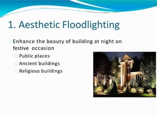 1. Aesthetic Floodlighting
Enhance the beauty of building at night on
festive occasion
Public places
Ancient buildings
Religious buildings
 