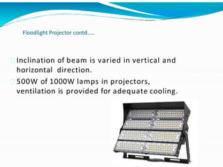 Floodlight Projector contd…..
Inclination of beam is varied in vertical and
horizontal direction.
500W of 1000W lamps in projectors,
ventilation is provided for adequate cooling.
 