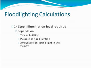 Floodlighting Calculations
1st Step : Illumination level required
depends on
Type of building
Purpose of flood lighting
Amount of conflicting light in the
vicinity.
 