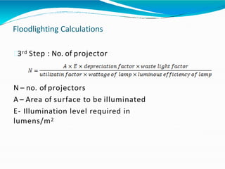 Floodlighting Calculations
3rd Step : No. of projector
N – no. of projectors
A – Area of surface to be illuminated
E- Illumination level required in
lumens/m2
 