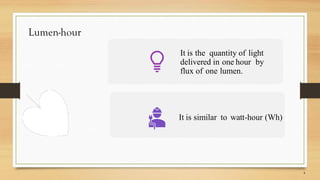 Lumen-hour
It is the quantity of light
delivered in one hour by
flux of one lumen.
It is similar to watt-hour (Wh)
 