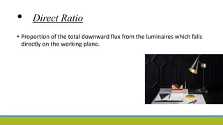 • Direct Ratio
• Proportion of the total downward flux from the luminaires which falls
directly on the working plane.
 